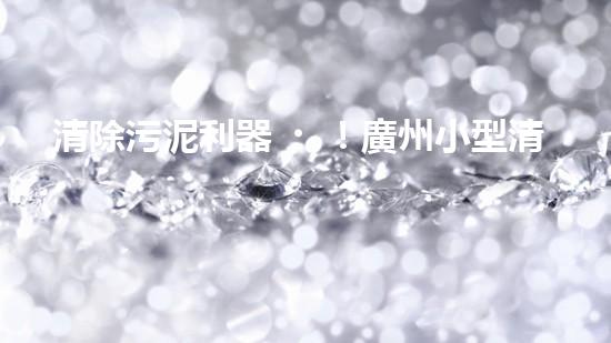 清除污泥利器！廣州小型清淤設備供應商帶你探索高效解決方案？